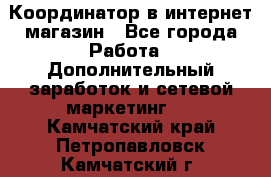 Координатор в интернет-магазин - Все города Работа » Дополнительный заработок и сетевой маркетинг   . Камчатский край,Петропавловск-Камчатский г.